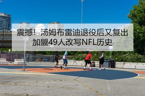 震撼！汤姆布雷迪退役后又复出 加盟49人改写NFL历史